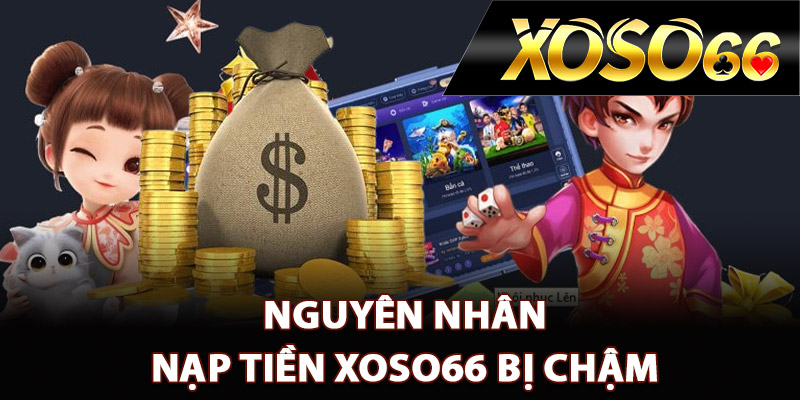 Hướng Dẫn Nạp Tiền XOSO66 Đầy Đủ Các Bước Chi Tiết 2 Nguyên nhân nạp tiền XOSO66 bị chậm
